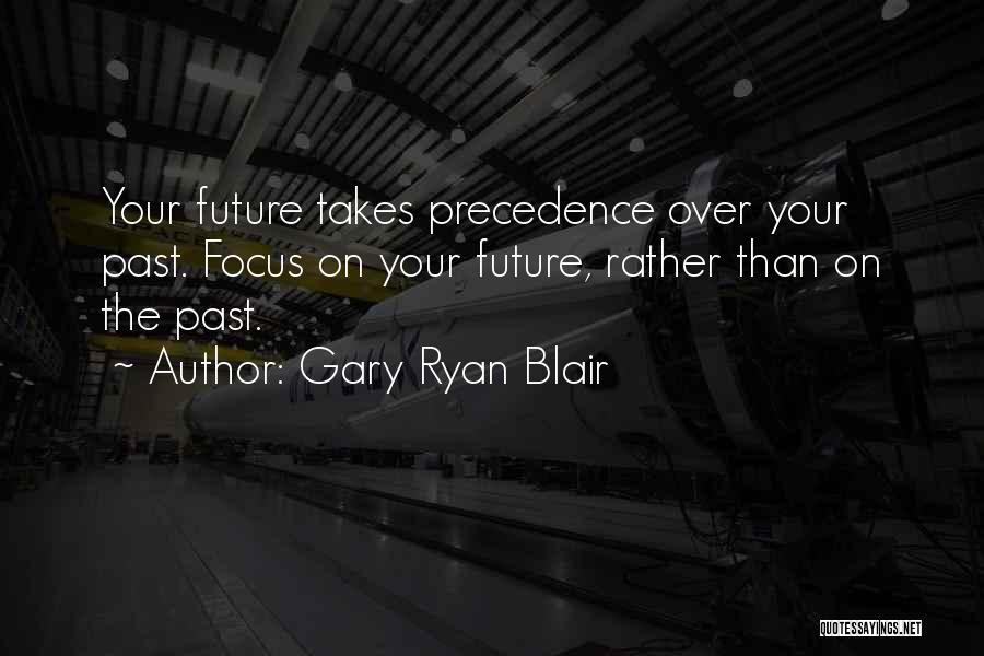 Gary Ryan Blair Quotes: Your Future Takes Precedence Over Your Past. Focus On Your Future, Rather Than On The Past.