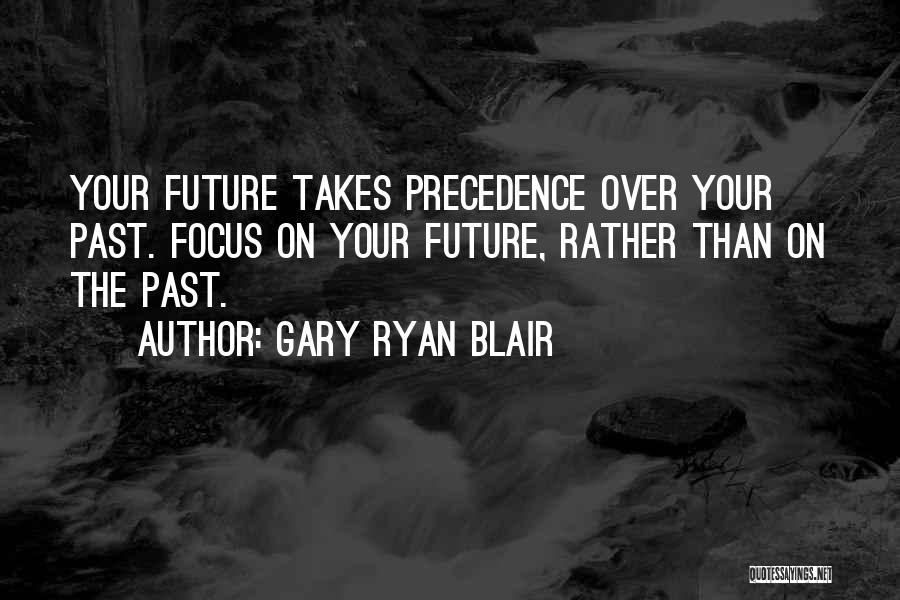 Gary Ryan Blair Quotes: Your Future Takes Precedence Over Your Past. Focus On Your Future, Rather Than On The Past.