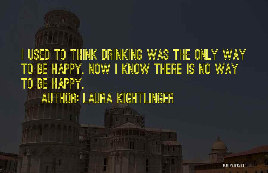 Laura Kightlinger Quotes: I Used To Think Drinking Was The Only Way To Be Happy. Now I Know There Is No Way To