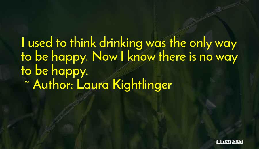 Laura Kightlinger Quotes: I Used To Think Drinking Was The Only Way To Be Happy. Now I Know There Is No Way To