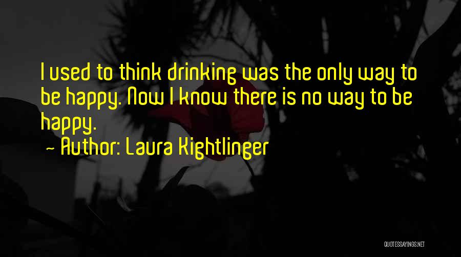 Laura Kightlinger Quotes: I Used To Think Drinking Was The Only Way To Be Happy. Now I Know There Is No Way To