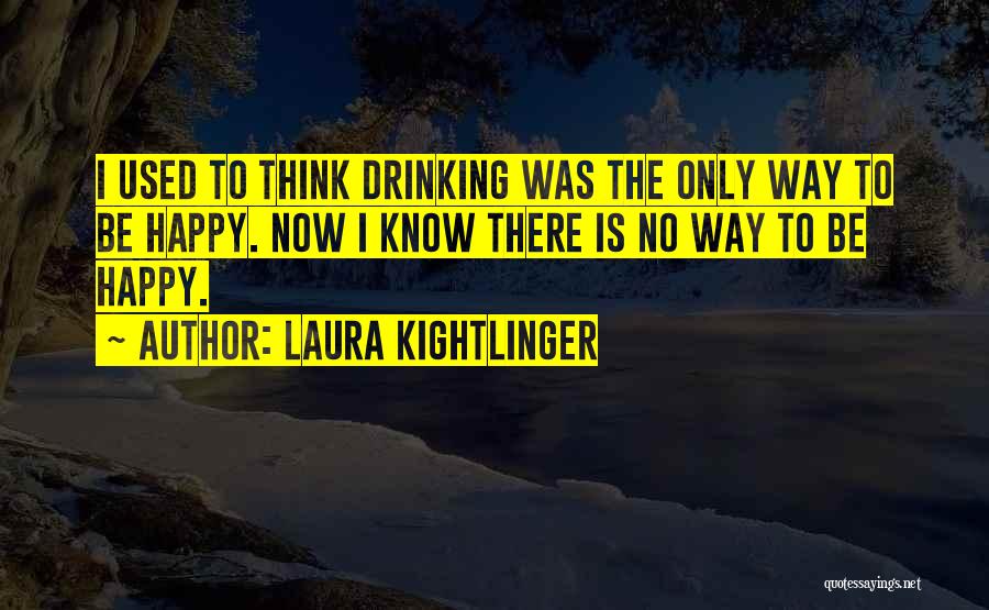 Laura Kightlinger Quotes: I Used To Think Drinking Was The Only Way To Be Happy. Now I Know There Is No Way To