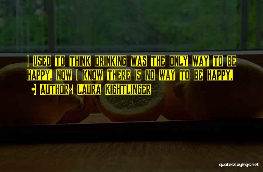 Laura Kightlinger Quotes: I Used To Think Drinking Was The Only Way To Be Happy. Now I Know There Is No Way To