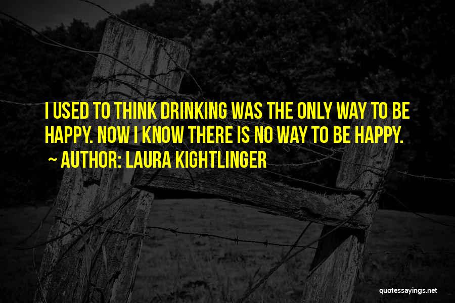 Laura Kightlinger Quotes: I Used To Think Drinking Was The Only Way To Be Happy. Now I Know There Is No Way To