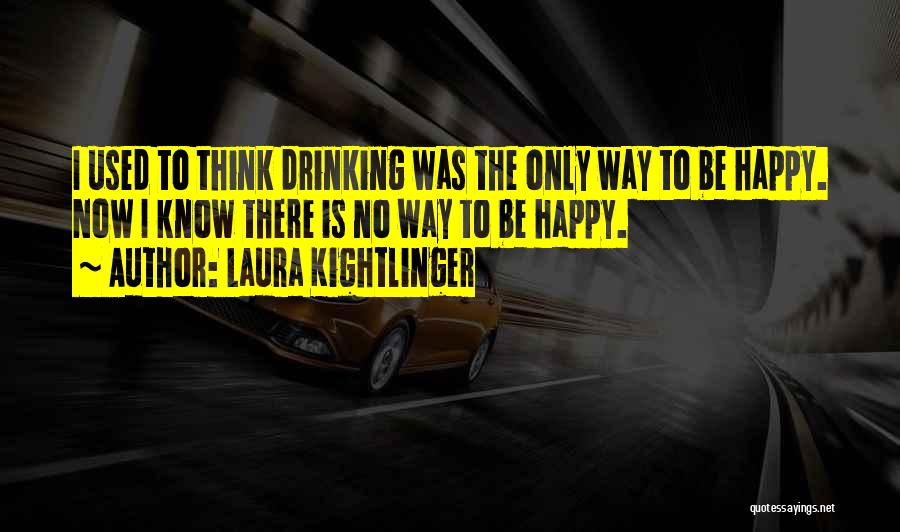 Laura Kightlinger Quotes: I Used To Think Drinking Was The Only Way To Be Happy. Now I Know There Is No Way To