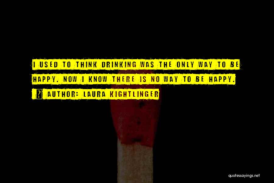 Laura Kightlinger Quotes: I Used To Think Drinking Was The Only Way To Be Happy. Now I Know There Is No Way To
