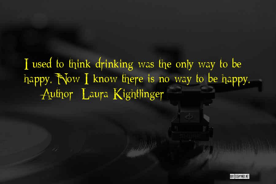 Laura Kightlinger Quotes: I Used To Think Drinking Was The Only Way To Be Happy. Now I Know There Is No Way To