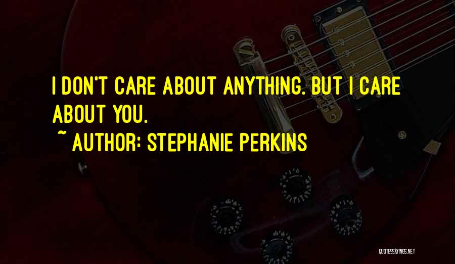 Stephanie Perkins Quotes: I Don't Care About Anything. But I Care About You.