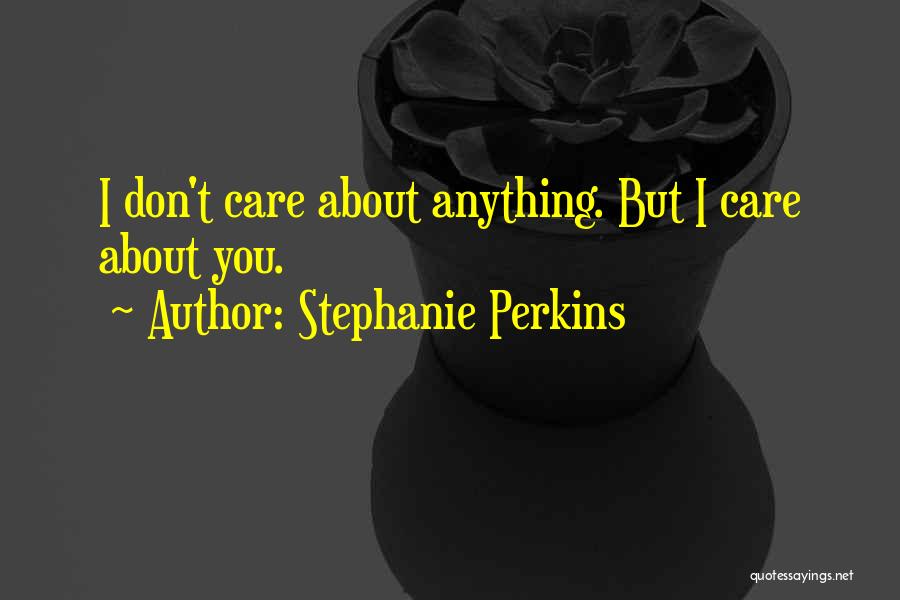 Stephanie Perkins Quotes: I Don't Care About Anything. But I Care About You.