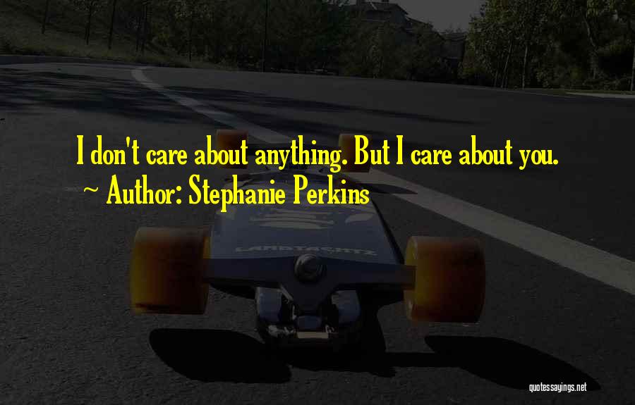 Stephanie Perkins Quotes: I Don't Care About Anything. But I Care About You.