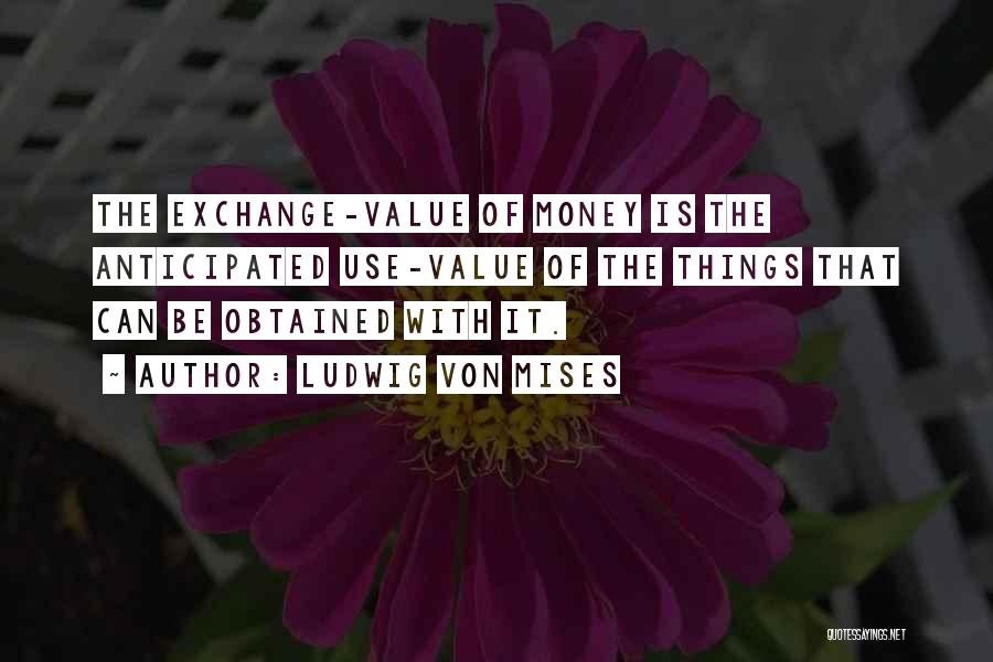 Ludwig Von Mises Quotes: The Exchange-value Of Money Is The Anticipated Use-value Of The Things That Can Be Obtained With It.