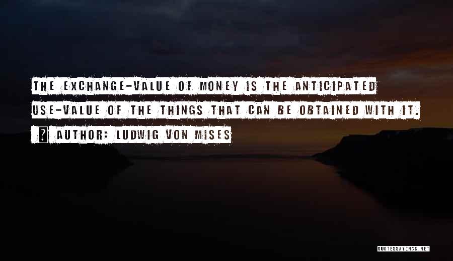 Ludwig Von Mises Quotes: The Exchange-value Of Money Is The Anticipated Use-value Of The Things That Can Be Obtained With It.