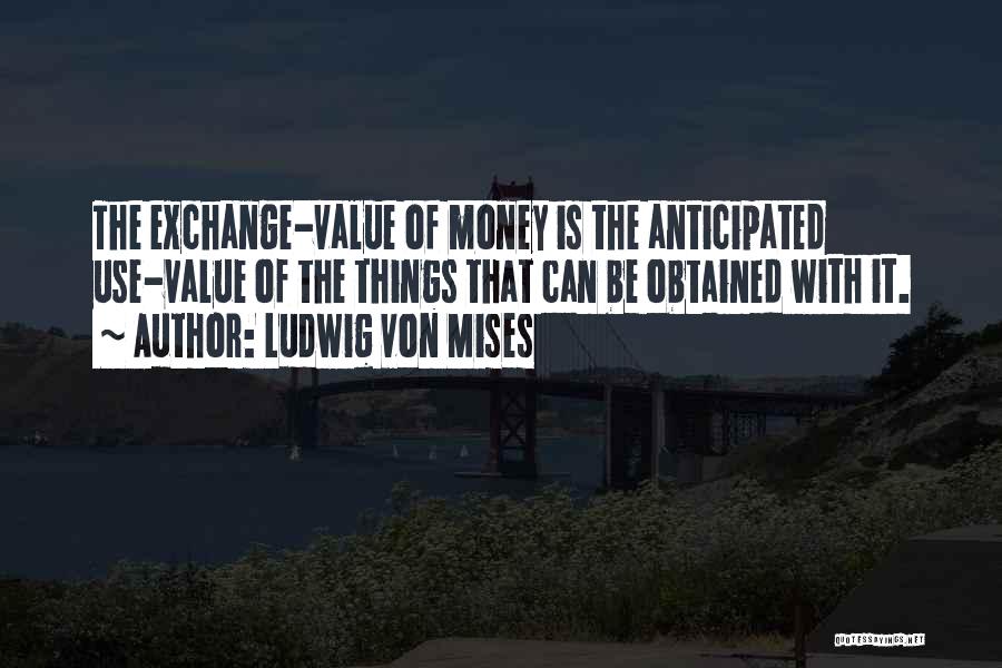 Ludwig Von Mises Quotes: The Exchange-value Of Money Is The Anticipated Use-value Of The Things That Can Be Obtained With It.