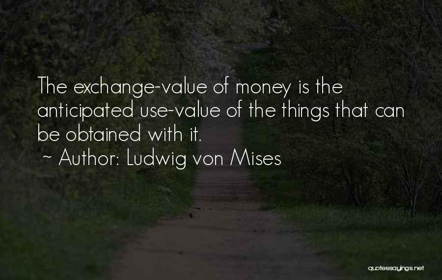 Ludwig Von Mises Quotes: The Exchange-value Of Money Is The Anticipated Use-value Of The Things That Can Be Obtained With It.