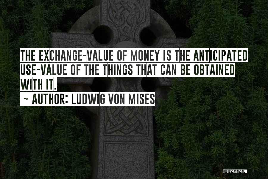 Ludwig Von Mises Quotes: The Exchange-value Of Money Is The Anticipated Use-value Of The Things That Can Be Obtained With It.