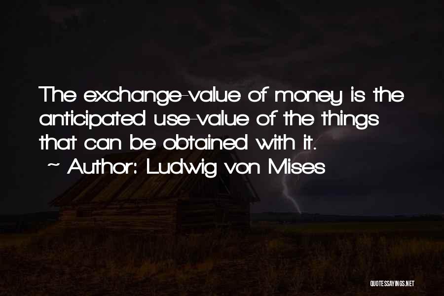 Ludwig Von Mises Quotes: The Exchange-value Of Money Is The Anticipated Use-value Of The Things That Can Be Obtained With It.