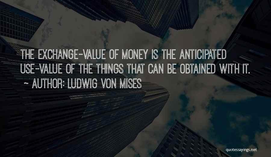 Ludwig Von Mises Quotes: The Exchange-value Of Money Is The Anticipated Use-value Of The Things That Can Be Obtained With It.