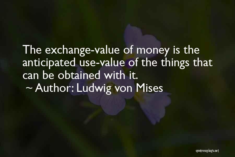 Ludwig Von Mises Quotes: The Exchange-value Of Money Is The Anticipated Use-value Of The Things That Can Be Obtained With It.