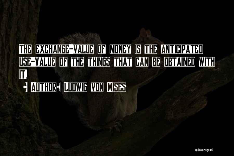 Ludwig Von Mises Quotes: The Exchange-value Of Money Is The Anticipated Use-value Of The Things That Can Be Obtained With It.