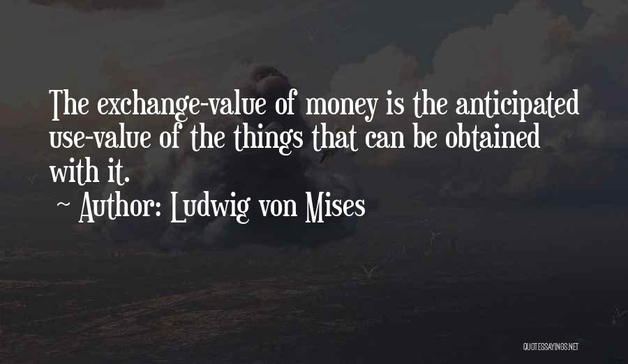 Ludwig Von Mises Quotes: The Exchange-value Of Money Is The Anticipated Use-value Of The Things That Can Be Obtained With It.