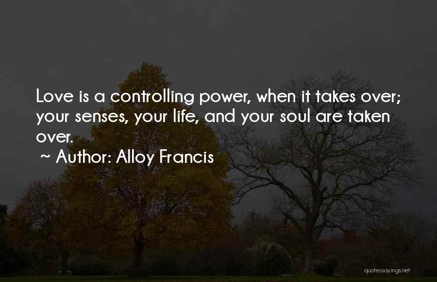 Alloy Francis Quotes: Love Is A Controlling Power, When It Takes Over; Your Senses, Your Life, And Your Soul Are Taken Over.