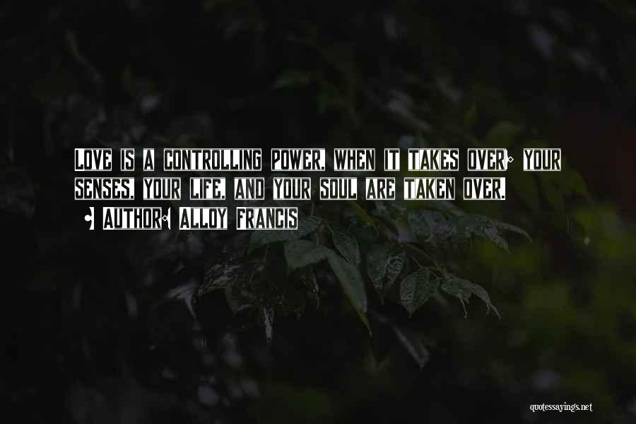 Alloy Francis Quotes: Love Is A Controlling Power, When It Takes Over; Your Senses, Your Life, And Your Soul Are Taken Over.