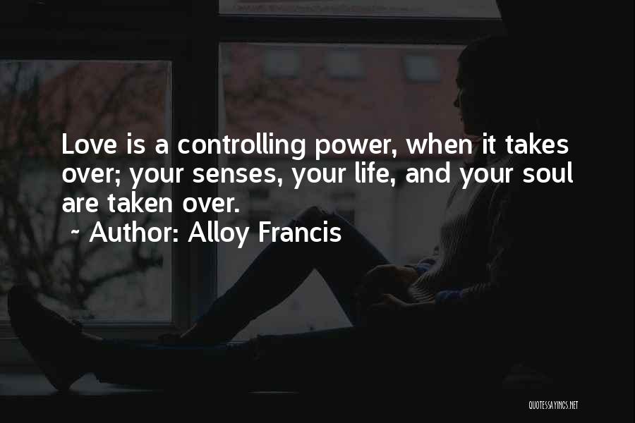 Alloy Francis Quotes: Love Is A Controlling Power, When It Takes Over; Your Senses, Your Life, And Your Soul Are Taken Over.