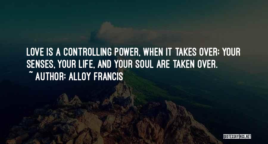 Alloy Francis Quotes: Love Is A Controlling Power, When It Takes Over; Your Senses, Your Life, And Your Soul Are Taken Over.