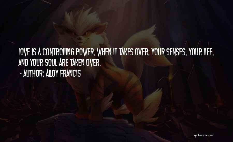 Alloy Francis Quotes: Love Is A Controlling Power, When It Takes Over; Your Senses, Your Life, And Your Soul Are Taken Over.
