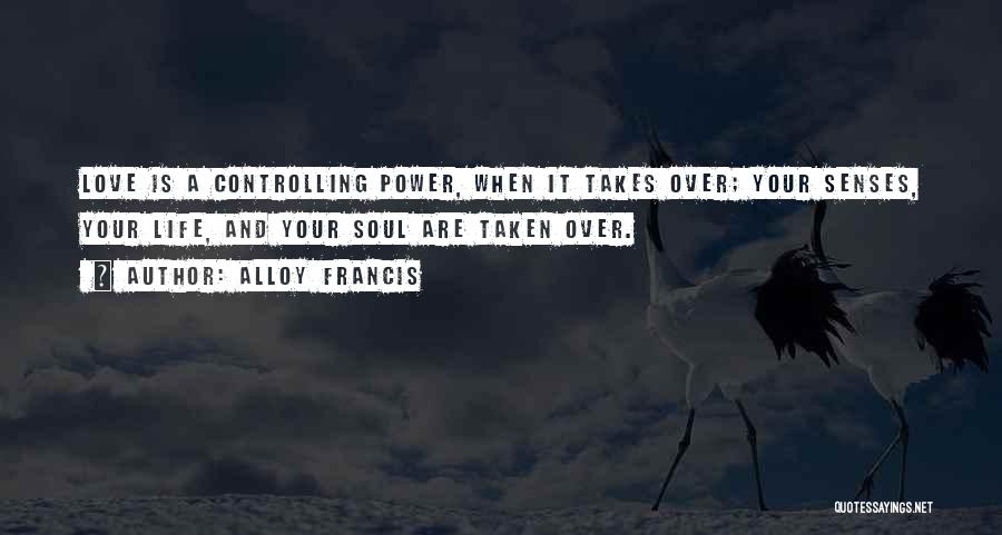 Alloy Francis Quotes: Love Is A Controlling Power, When It Takes Over; Your Senses, Your Life, And Your Soul Are Taken Over.