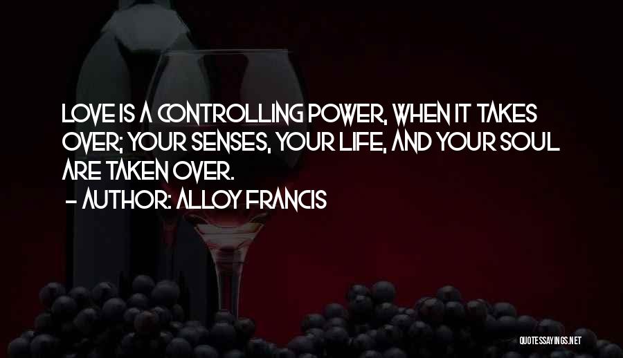 Alloy Francis Quotes: Love Is A Controlling Power, When It Takes Over; Your Senses, Your Life, And Your Soul Are Taken Over.
