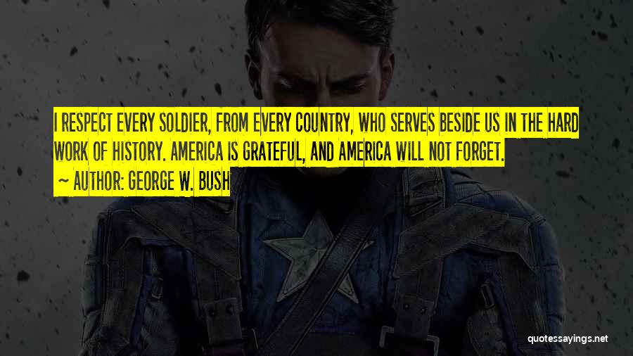 George W. Bush Quotes: I Respect Every Soldier, From Every Country, Who Serves Beside Us In The Hard Work Of History. America Is Grateful,