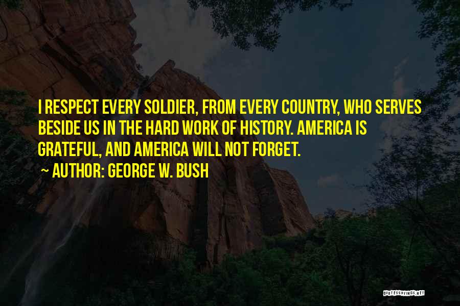 George W. Bush Quotes: I Respect Every Soldier, From Every Country, Who Serves Beside Us In The Hard Work Of History. America Is Grateful,