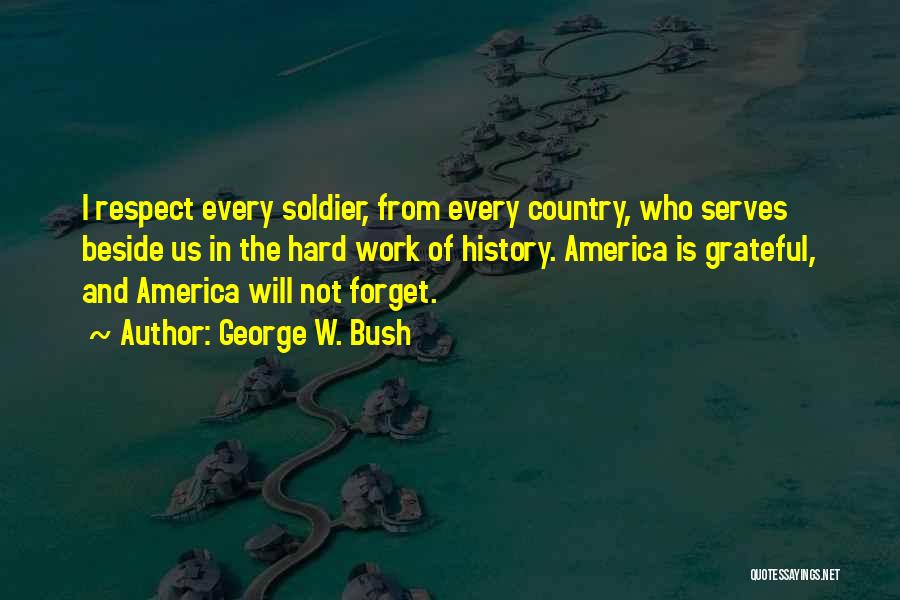 George W. Bush Quotes: I Respect Every Soldier, From Every Country, Who Serves Beside Us In The Hard Work Of History. America Is Grateful,