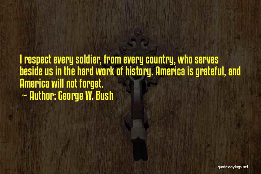 George W. Bush Quotes: I Respect Every Soldier, From Every Country, Who Serves Beside Us In The Hard Work Of History. America Is Grateful,