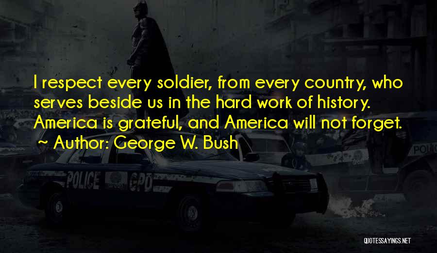 George W. Bush Quotes: I Respect Every Soldier, From Every Country, Who Serves Beside Us In The Hard Work Of History. America Is Grateful,