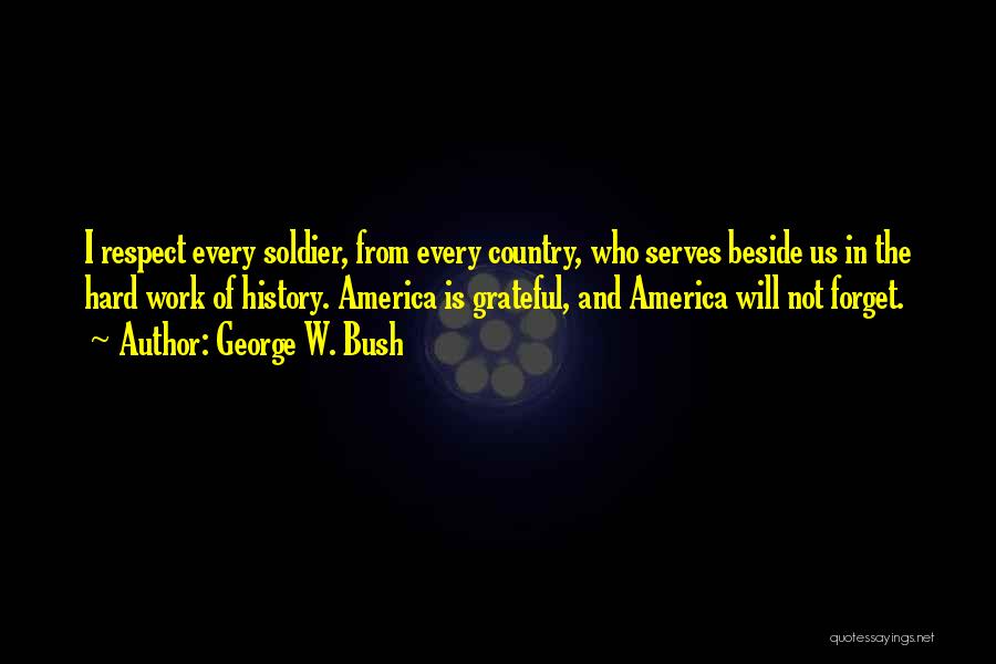 George W. Bush Quotes: I Respect Every Soldier, From Every Country, Who Serves Beside Us In The Hard Work Of History. America Is Grateful,