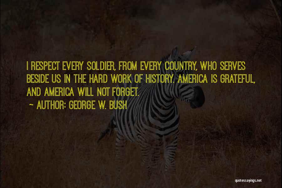 George W. Bush Quotes: I Respect Every Soldier, From Every Country, Who Serves Beside Us In The Hard Work Of History. America Is Grateful,