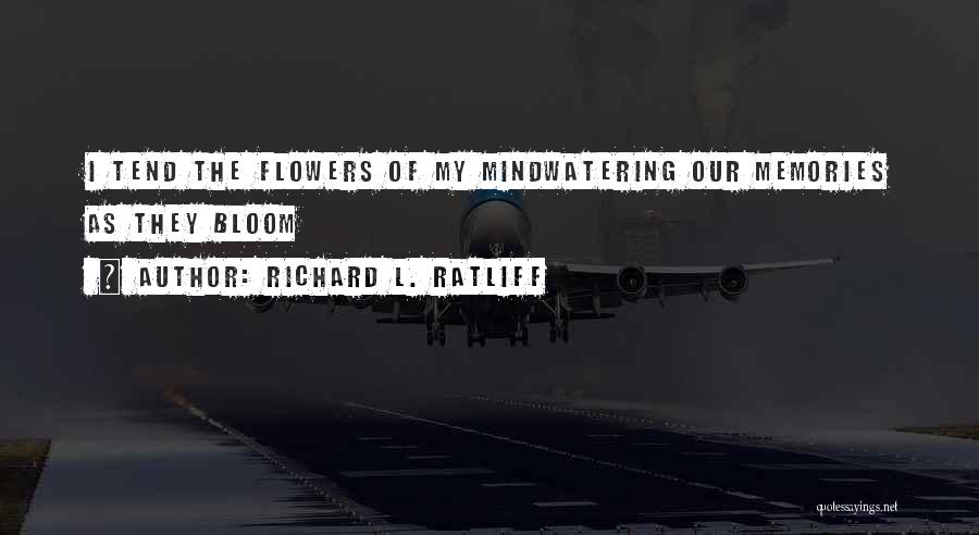 Richard L. Ratliff Quotes: I Tend The Flowers Of My Mindwatering Our Memories As They Bloom