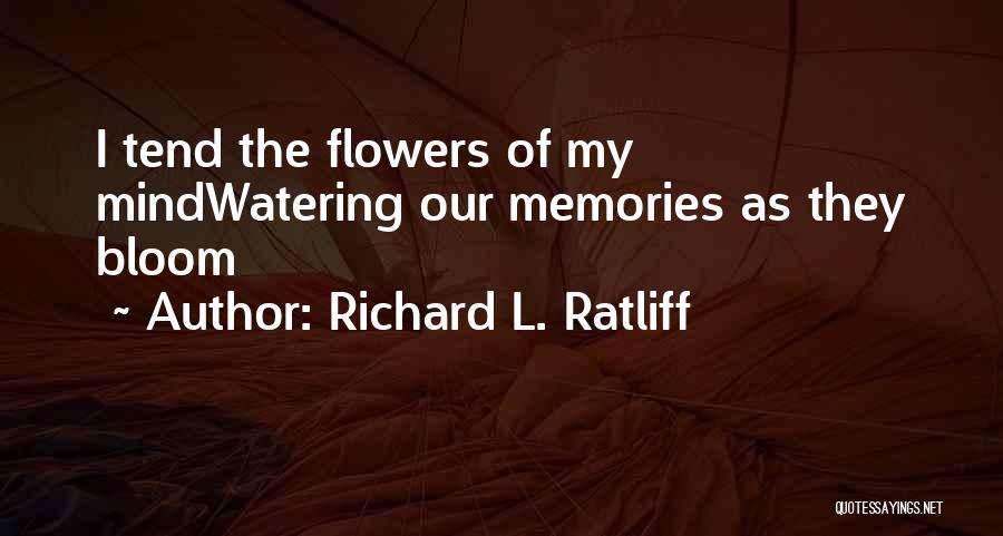 Richard L. Ratliff Quotes: I Tend The Flowers Of My Mindwatering Our Memories As They Bloom