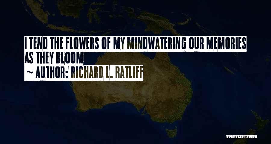 Richard L. Ratliff Quotes: I Tend The Flowers Of My Mindwatering Our Memories As They Bloom