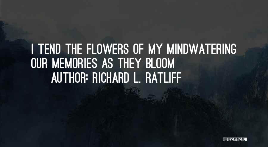 Richard L. Ratliff Quotes: I Tend The Flowers Of My Mindwatering Our Memories As They Bloom