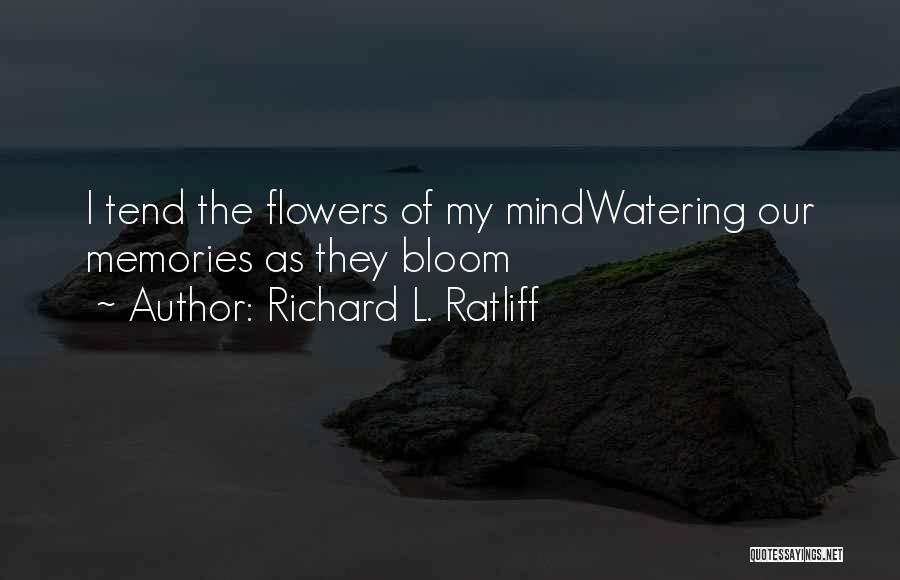 Richard L. Ratliff Quotes: I Tend The Flowers Of My Mindwatering Our Memories As They Bloom