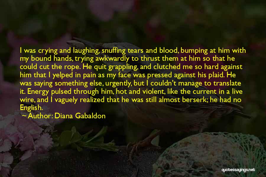 Diana Gabaldon Quotes: I Was Crying And Laughing, Snuffing Tears And Blood, Bumping At Him With My Bound Hands, Trying Awkwardly To Thrust