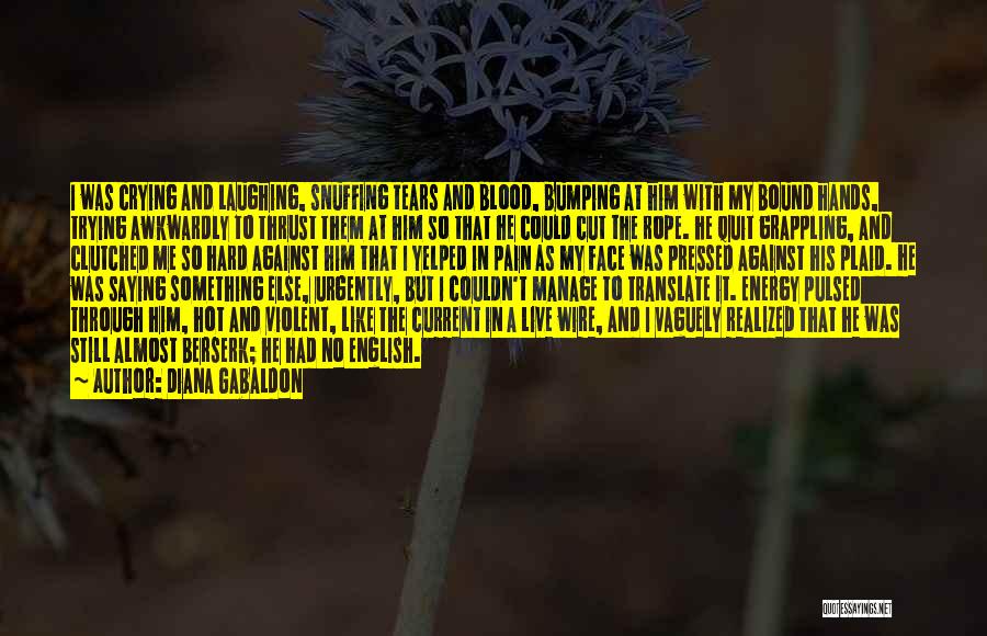 Diana Gabaldon Quotes: I Was Crying And Laughing, Snuffing Tears And Blood, Bumping At Him With My Bound Hands, Trying Awkwardly To Thrust