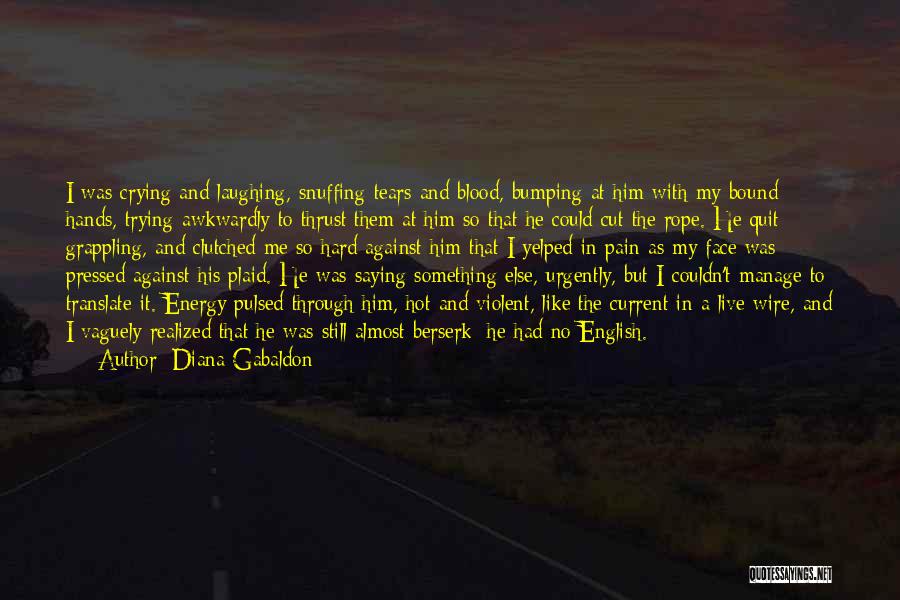 Diana Gabaldon Quotes: I Was Crying And Laughing, Snuffing Tears And Blood, Bumping At Him With My Bound Hands, Trying Awkwardly To Thrust