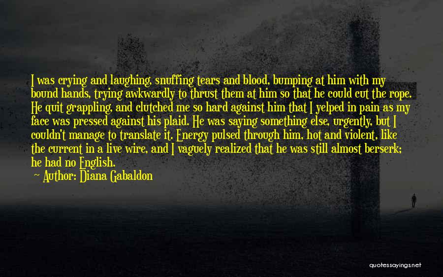 Diana Gabaldon Quotes: I Was Crying And Laughing, Snuffing Tears And Blood, Bumping At Him With My Bound Hands, Trying Awkwardly To Thrust