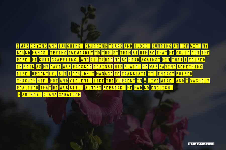 Diana Gabaldon Quotes: I Was Crying And Laughing, Snuffing Tears And Blood, Bumping At Him With My Bound Hands, Trying Awkwardly To Thrust