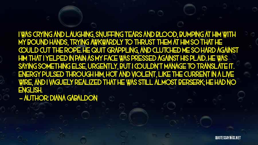 Diana Gabaldon Quotes: I Was Crying And Laughing, Snuffing Tears And Blood, Bumping At Him With My Bound Hands, Trying Awkwardly To Thrust