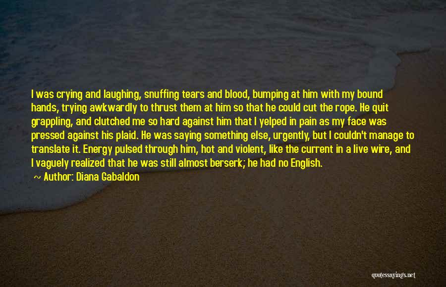 Diana Gabaldon Quotes: I Was Crying And Laughing, Snuffing Tears And Blood, Bumping At Him With My Bound Hands, Trying Awkwardly To Thrust